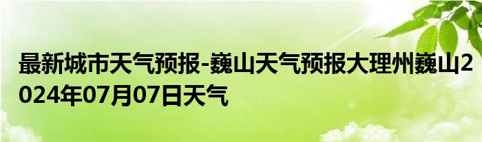 最新城市天气预报-巍山天气预报大理州巍山2024年07月07日天气