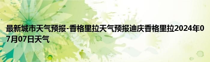 最新城市天气预报-香格里拉天气预报迪庆香格里拉2024年07月07日天气