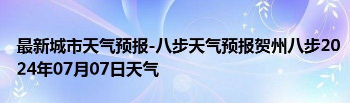 最新城市天气预报-八步天气预报贺州八步2024年07月07日天气