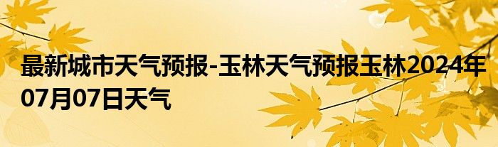 最新城市天气预报-玉林天气预报玉林2024年07月07日天气