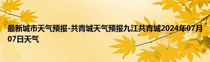 最新城市天气预报-共青城天气预报九江共青城2024年07月07日天气