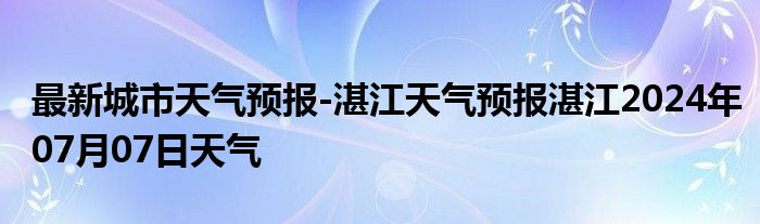 最新城市天气预报-湛江天气预报湛江2024年07月07日天气