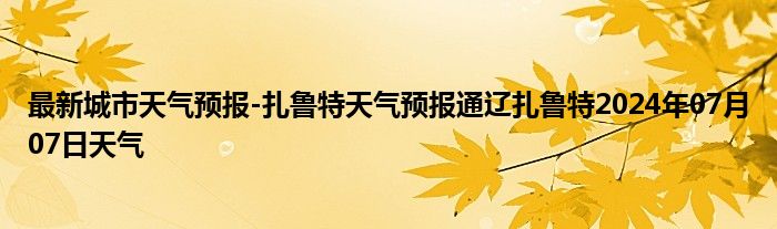 最新城市天气预报-扎鲁特天气预报通辽扎鲁特2024年07月07日天气