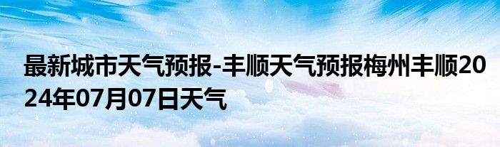 最新城市天气预报-丰顺天气预报梅州丰顺2024年07月07日天气