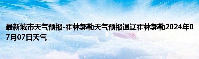 最新城市天气预报-霍林郭勒天气预报通辽霍林郭勒2024年07月07日天气