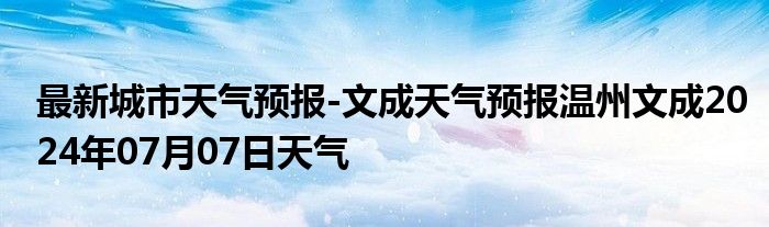 最新城市天气预报-文成天气预报温州文成2024年07月07日天气