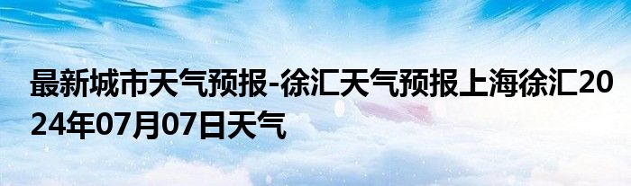 最新城市天气预报-徐汇天气预报上海徐汇2024年07月07日天气