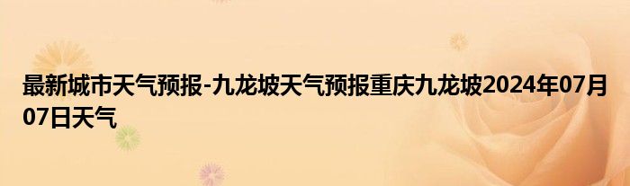 最新城市天气预报-九龙坡天气预报重庆九龙坡2024年07月07日天气