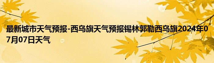 最新城市天气预报-西乌旗天气预报锡林郭勒西乌旗2024年07月07日天气