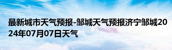 最新城市天气预报-邹城天气预报济宁邹城2024年07月07日天气