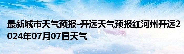 最新城市天气预报-开远天气预报红河州开远2024年07月07日天气