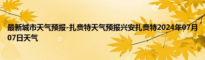 最新城市天气预报-扎赉特天气预报兴安扎赉特2024年07月07日天气