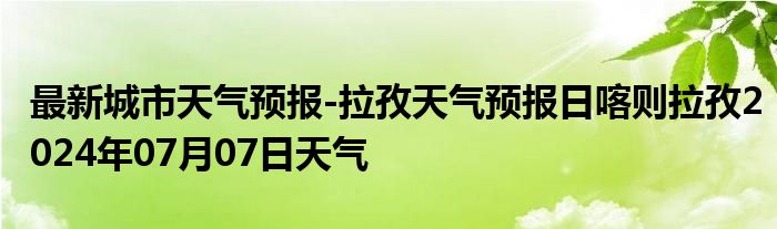 最新城市天气预报-拉孜天气预报日喀则拉孜2024年07月07日天气