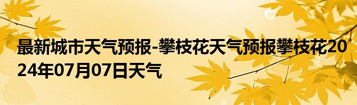 最新城市天气预报-攀枝花天气预报攀枝花2024年07月07日天气