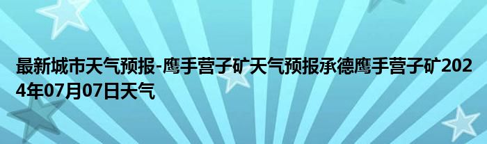 最新城市天气预报-鹰手营子矿天气预报承德鹰手营子矿2024年07月07日天气