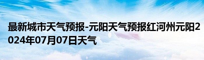 最新城市天气预报-元阳天气预报红河州元阳2024年07月07日天气