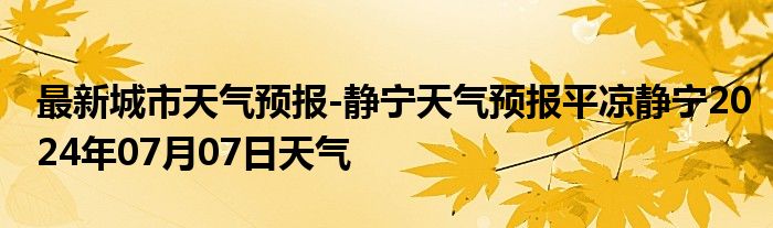 最新城市天气预报-静宁天气预报平凉静宁2024年07月07日天气