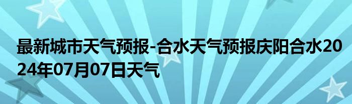 最新城市天气预报-合水天气预报庆阳合水2024年07月07日天气