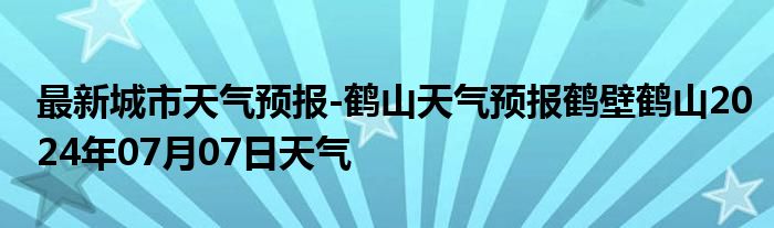 最新城市天气预报-鹤山天气预报鹤壁鹤山2024年07月07日天气