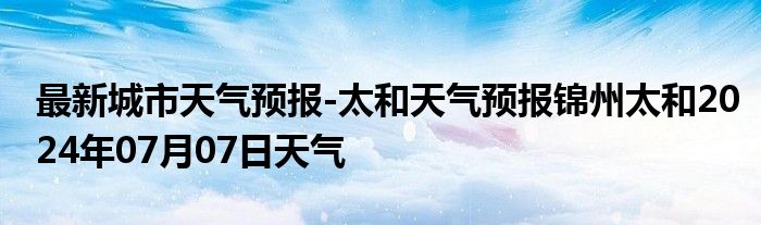 最新城市天气预报-太和天气预报锦州太和2024年07月07日天气