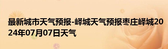 最新城市天气预报-峄城天气预报枣庄峄城2024年07月07日天气