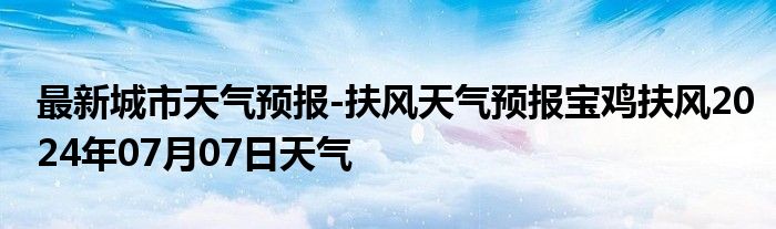 最新城市天气预报-扶风天气预报宝鸡扶风2024年07月07日天气