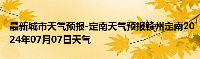 最新城市天气预报-定南天气预报赣州定南2024年07月07日天气