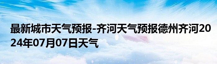 最新城市天气预报-齐河天气预报德州齐河2024年07月07日天气