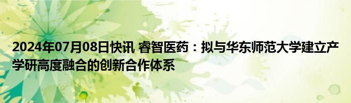 2024年07月08日快讯 睿智医药：拟与华东师范大学建立产学研高度融合的创新合作体系