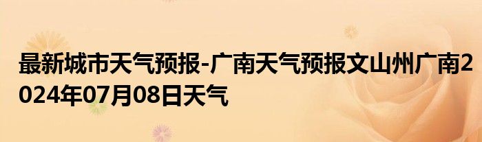 最新城市天气预报-广南天气预报文山州广南2024年07月08日天气