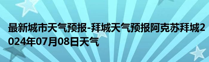 最新城市天气预报-拜城天气预报阿克苏拜城2024年07月08日天气