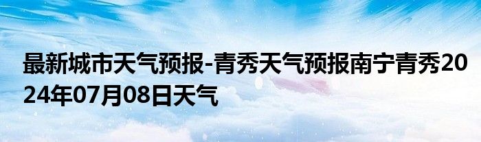 最新城市天气预报-青秀天气预报南宁青秀2024年07月08日天气