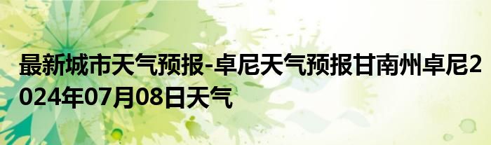 最新城市天气预报-卓尼天气预报甘南州卓尼2024年07月08日天气