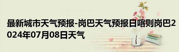 最新城市天气预报-岗巴天气预报日喀则岗巴2024年07月08日天气