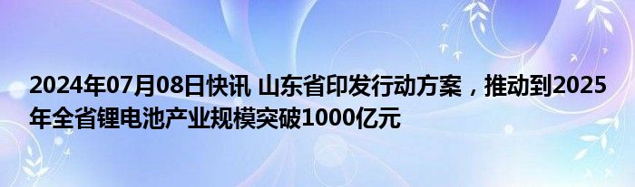 2024年07月08日快讯 山东省印发行动方案，推动到2025年全省锂电池产业规模突破1000亿元