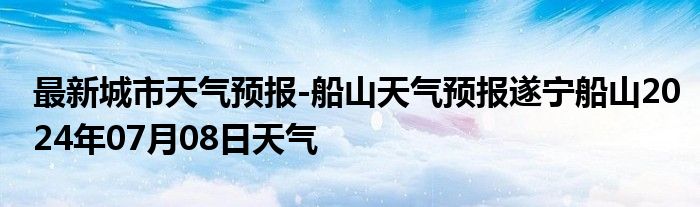 最新城市天气预报-船山天气预报遂宁船山2024年07月08日天气