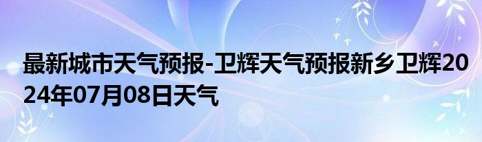 最新城市天气预报-卫辉天气预报新乡卫辉2024年07月08日天气