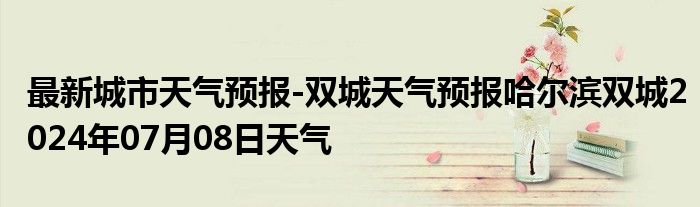 最新城市天气预报-双城天气预报哈尔滨双城2024年07月08日天气