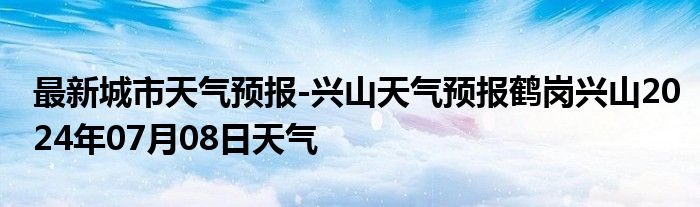 最新城市天气预报-兴山天气预报鹤岗兴山2024年07月08日天气