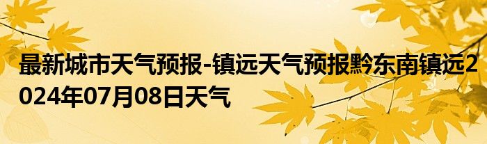 最新城市天气预报-镇远天气预报黔东南镇远2024年07月08日天气