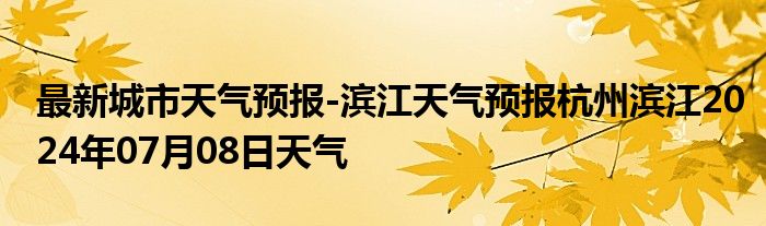 最新城市天气预报-滨江天气预报杭州滨江2024年07月08日天气