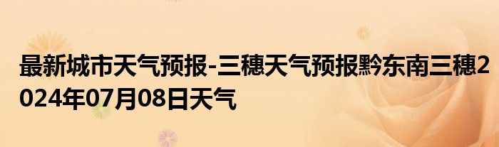 最新城市天气预报-三穗天气预报黔东南三穗2024年07月08日天气