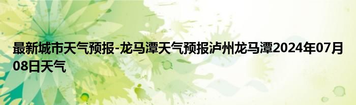 最新城市天气预报-龙马潭天气预报泸州龙马潭2024年07月08日天气