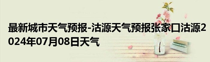 最新城市天气预报-沽源天气预报张家口沽源2024年07月08日天气