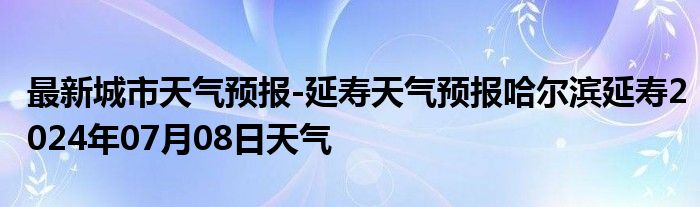 最新城市天气预报-延寿天气预报哈尔滨延寿2024年07月08日天气