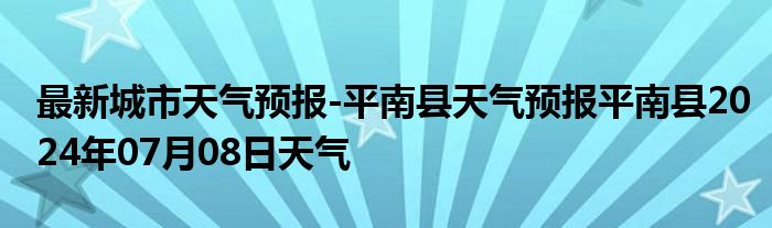 最新城市天气预报-平南县天气预报平南县2024年07月08日天气