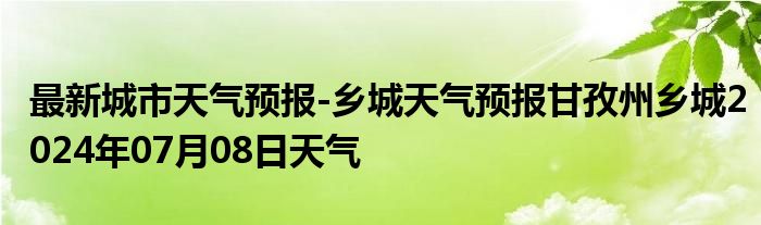 最新城市天气预报-乡城天气预报甘孜州乡城2024年07月08日天气