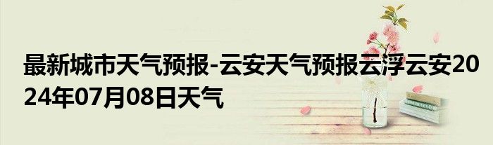 最新城市天气预报-云安天气预报云浮云安2024年07月08日天气