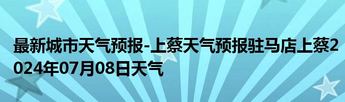 最新城市天气预报-上蔡天气预报驻马店上蔡2024年07月08日天气