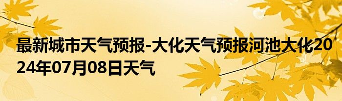 最新城市天气预报-大化天气预报河池大化2024年07月08日天气